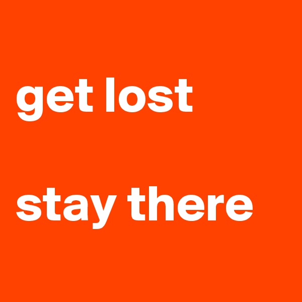 
get lost

stay there
