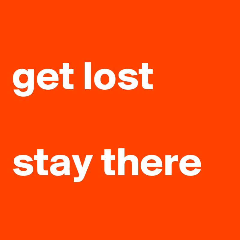 
get lost

stay there
