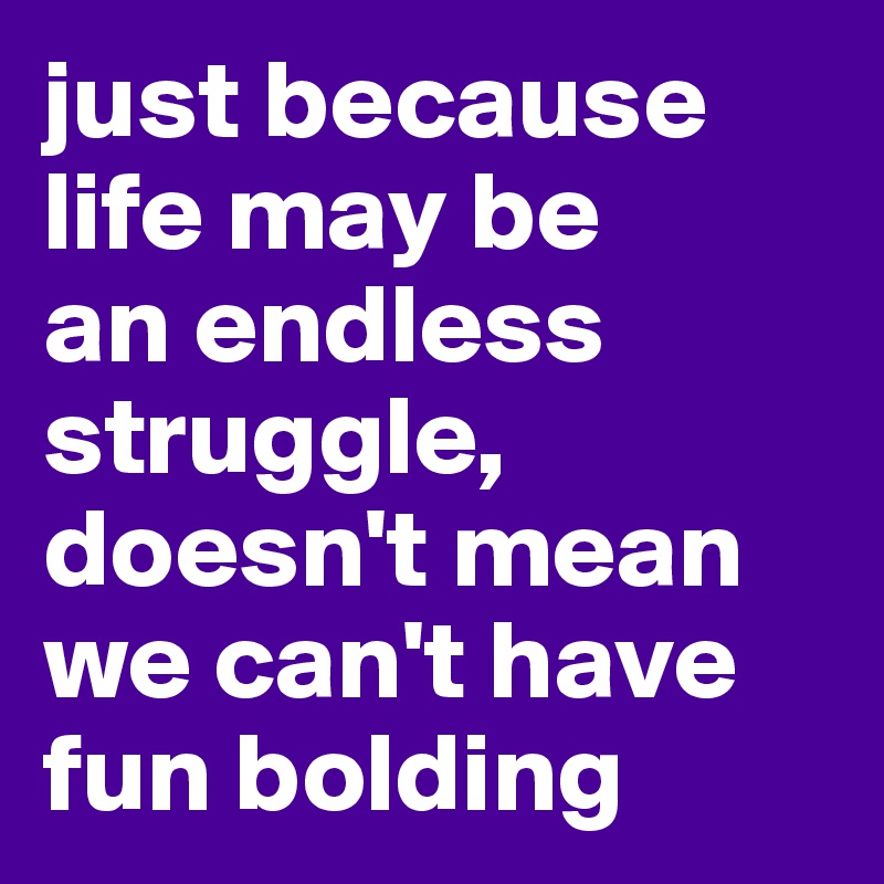 just because life may be 
an endless struggle, doesn't mean we can't have fun bolding