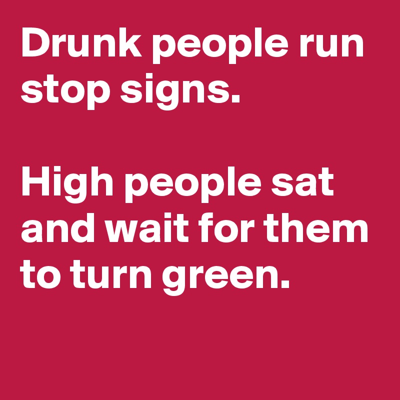 Drunk people run stop signs. 

High people sat and wait for them to turn green. 

