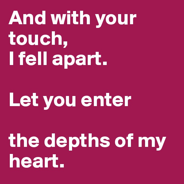 And with your touch, 
I fell apart.

Let you enter

the depths of my heart.