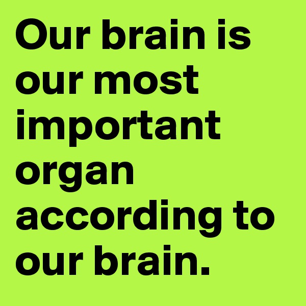 Our brain is our most important organ according to our brain.
