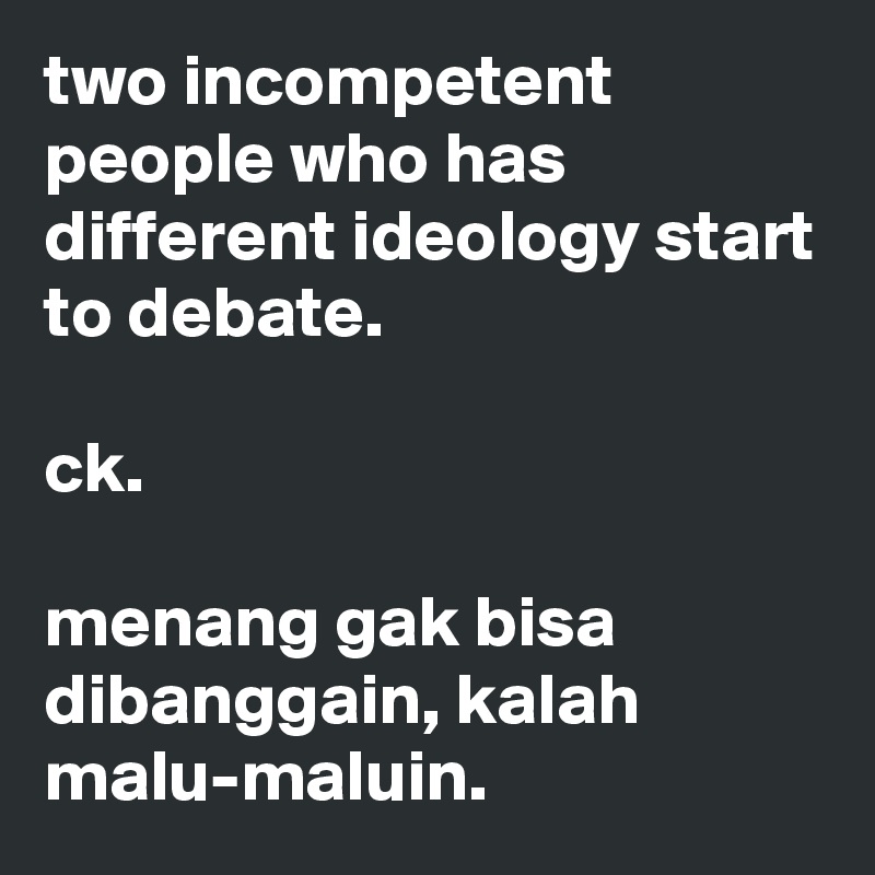 two incompetent people who has different ideology start to debate.

ck.

menang gak bisa dibanggain, kalah malu-maluin. 