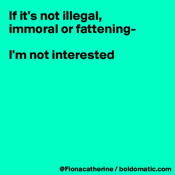 If it's not illegal,
immoral or fattening-

I'm not interested







