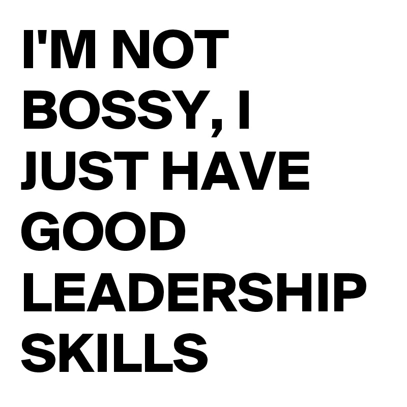 I'M NOT BOSSY, I JUST HAVE GOOD LEADERSHIP SKILLS