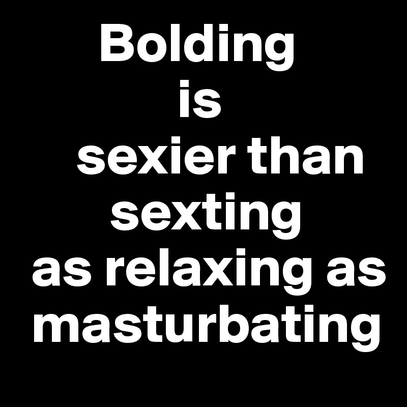        Bolding
              is
     sexier than
        sexting
 as relaxing as
 masturbating