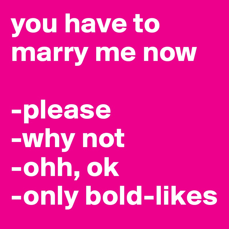 you have to marry me now

-please
-why not
-ohh, ok
-only bold-likes