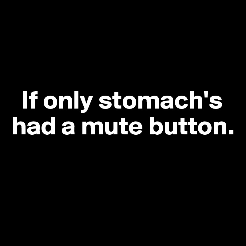 


  If only stomach's  
had a mute button. 


