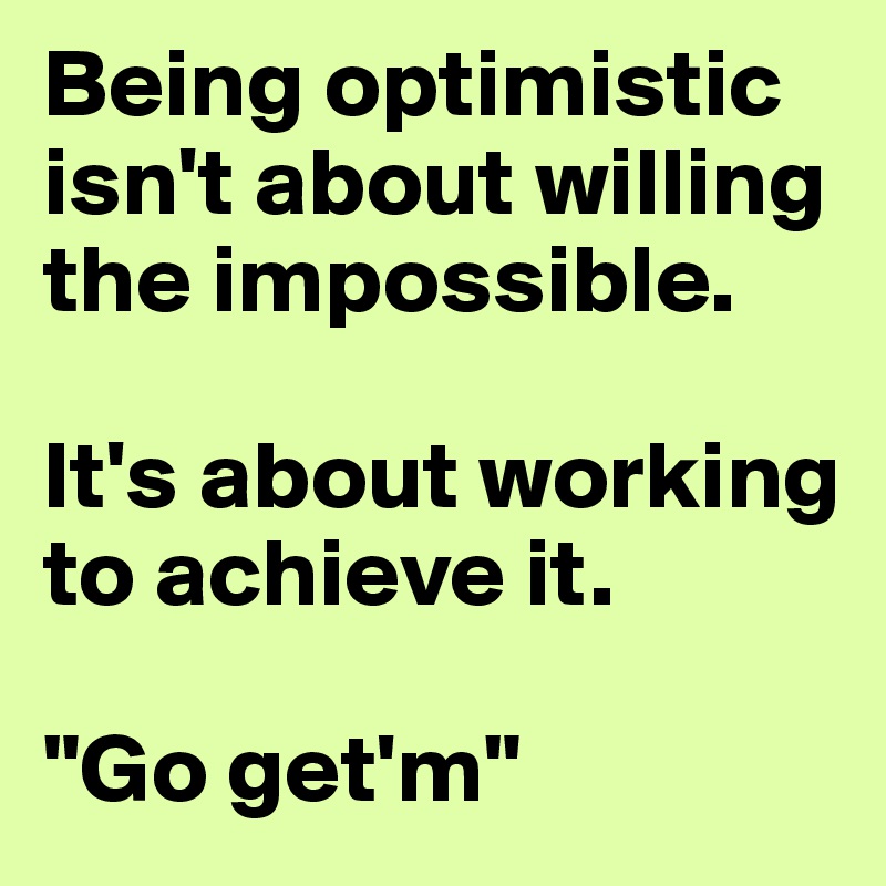 Being optimistic isn't about willing the impossible.

It's about working to achieve it.

"Go get'm"