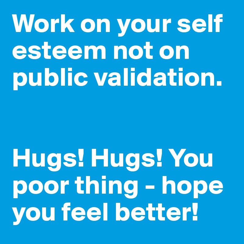Work on your self esteem not on public validation. 


Hugs! Hugs! You poor thing - hope you feel better!
