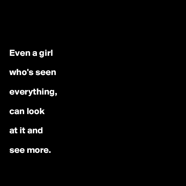 



Even a girl

who's seen

everything, 
  
can look

at it and

see more.  

