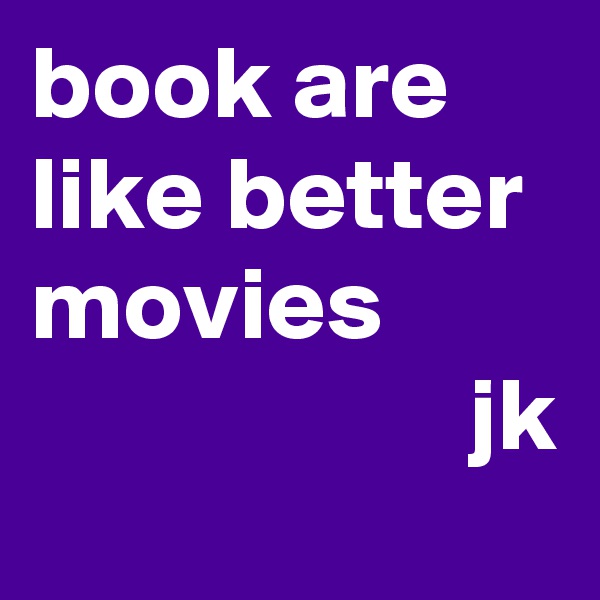 book are like better movies
                     jk