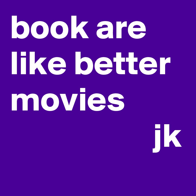 book are like better movies
                     jk