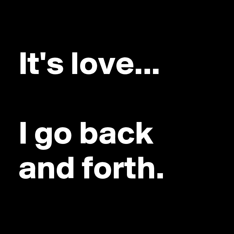 It's love... I go back and forth. Post by AndSheCame on Boldomatic