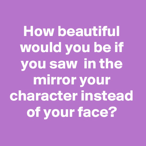 
How beautiful would you be if you saw  in the mirror your character instead of your face?
