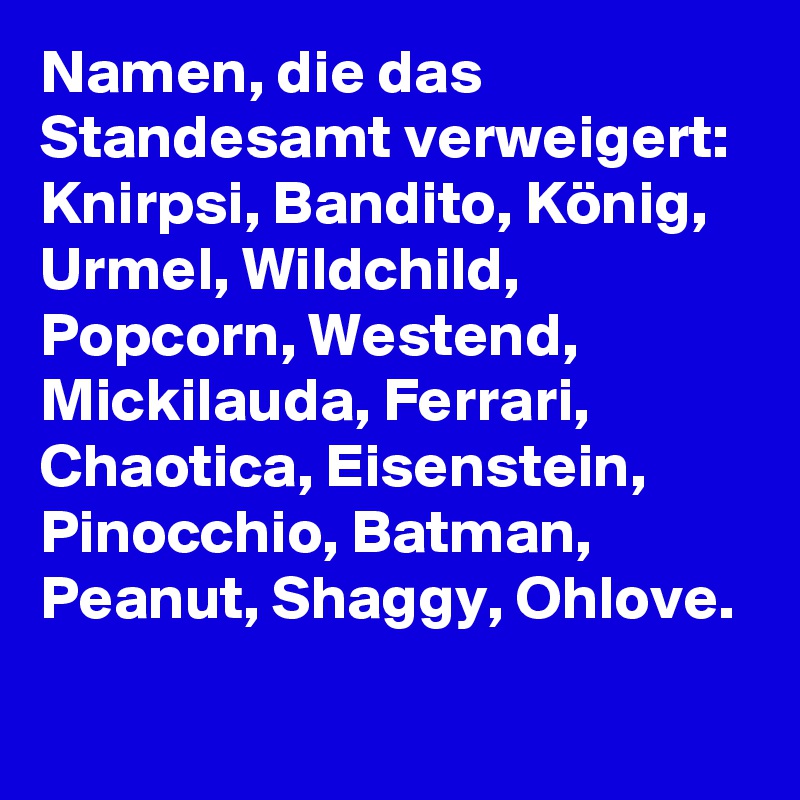 Namen, die das Standesamt verweigert: 
Knirpsi, Bandito, König, Urmel, Wildchild, Popcorn, Westend, Mickilauda, Ferrari, Chaotica, Eisenstein, Pinocchio, Batman, Peanut, Shaggy, Ohlove. 