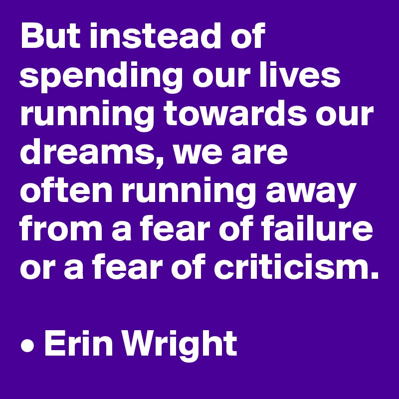 But instead of spending our lives running towards our dreams, we are often running away from a fear of failure or a fear of criticism.

• Erin Wright