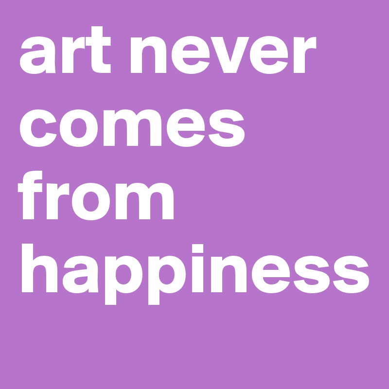 art never comes from happiness