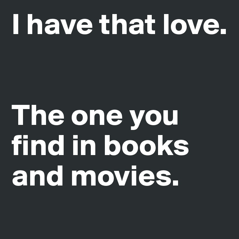 I have that love.


The one you find in books and movies.