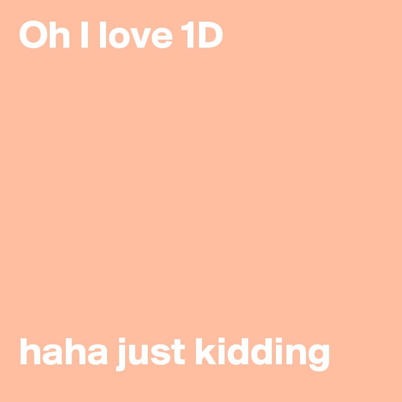 Oh I love 1D







haha just kidding