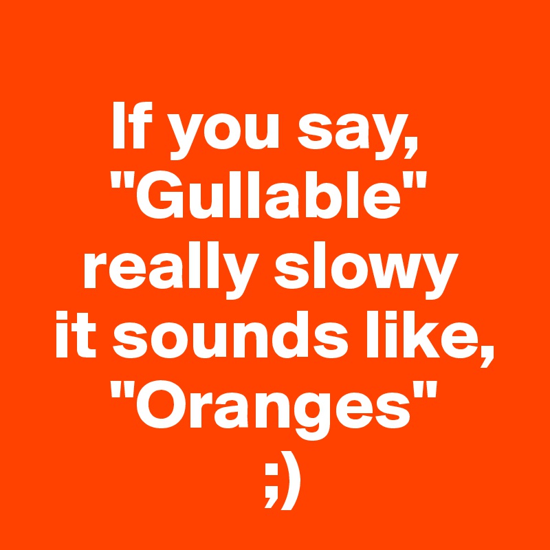    
      If you say,
      "Gullable"
    really slowy
  it sounds like,
      "Oranges"
                 ;)