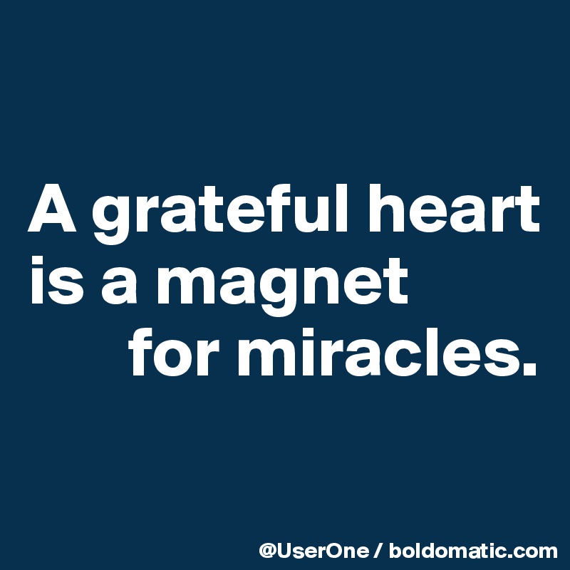 

A grateful heart
is a magnet
       for miracles.

