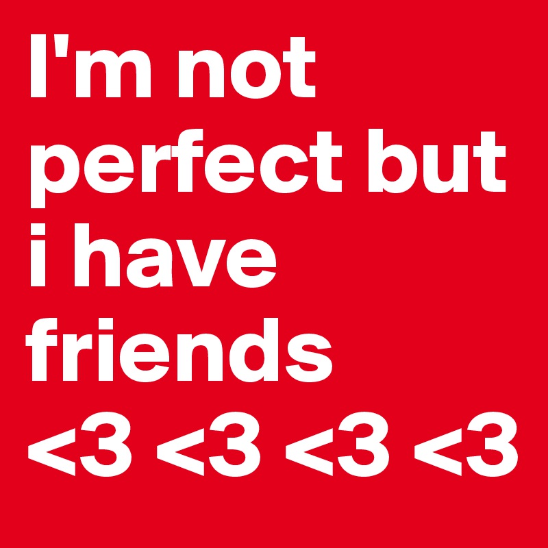 I'm not perfect but i have friends
<3 <3 <3 <3