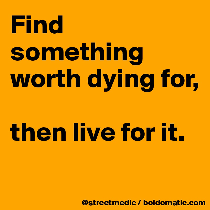 Find something worth dying for,

then live for it.
