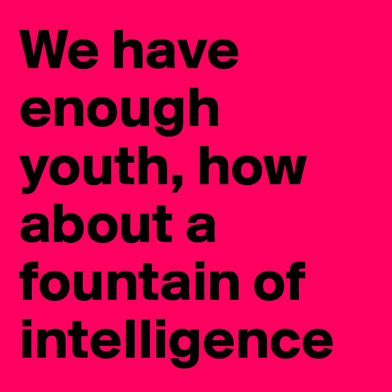 We have enough youth, how about a fountain of intelligence