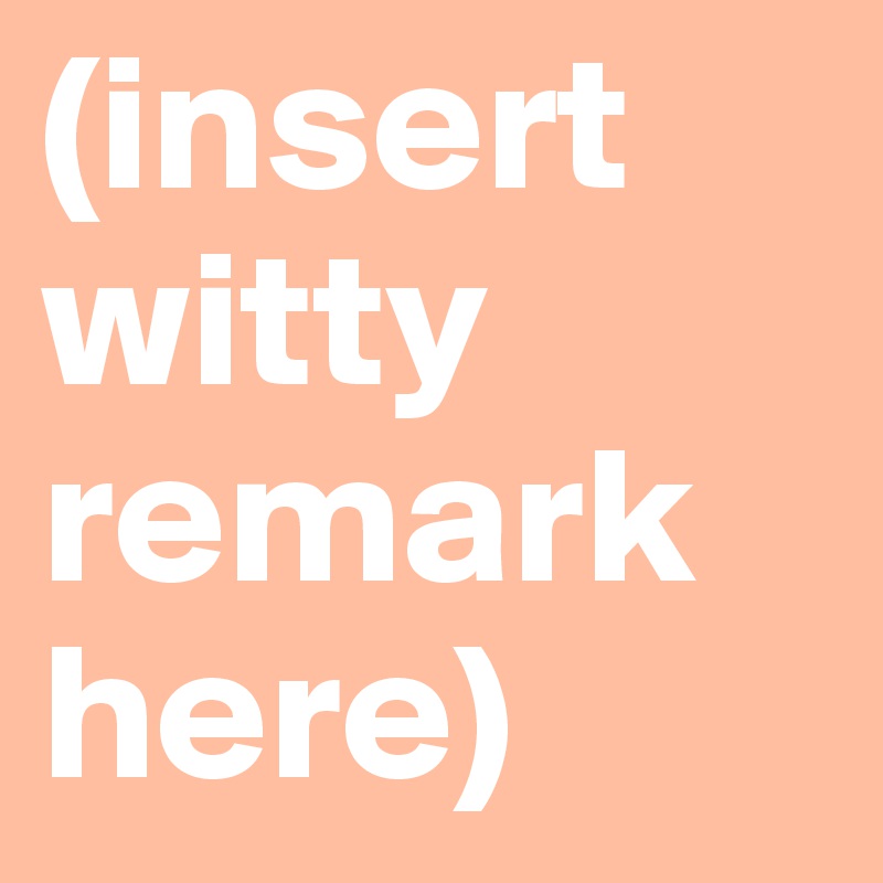 (insert witty remark here)