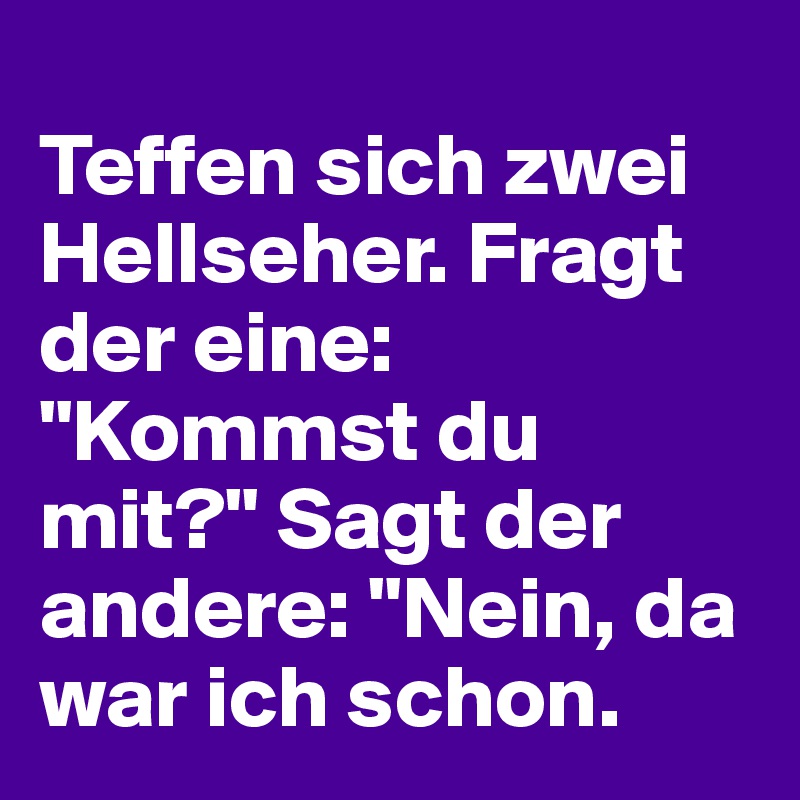 
Teffen sich zwei Hellseher. Fragt der eine: "Kommst du mit?" Sagt der andere: "Nein, da war ich schon.