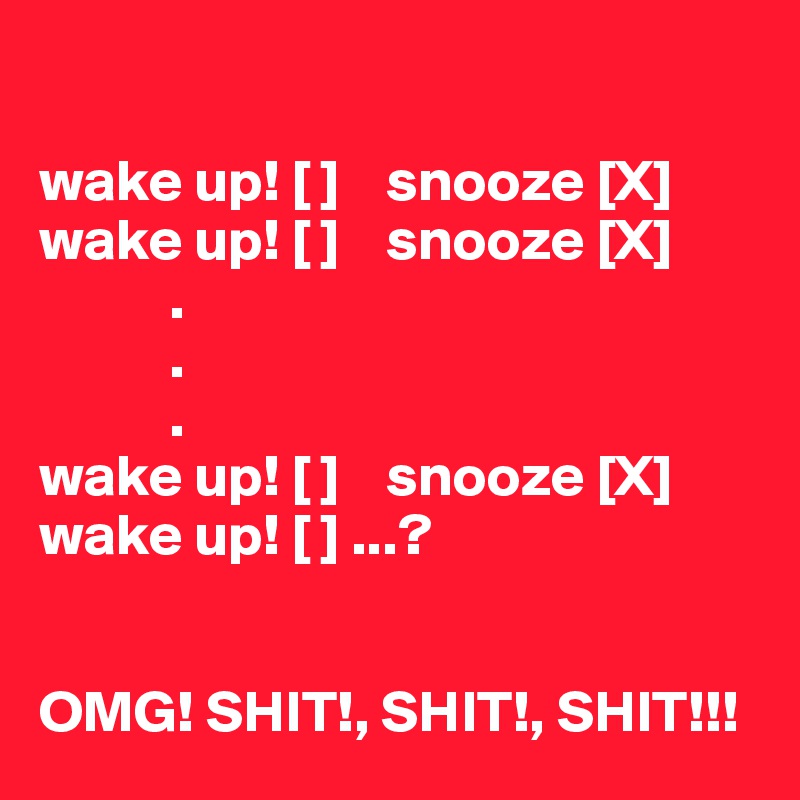 

wake up! [ ]    snooze [X]
wake up! [ ]    snooze [X]
           .
           .
           .
wake up! [ ]    snooze [X]         
wake up! [ ] ...? 


OMG! SHIT!, SHIT!, SHIT!!! 