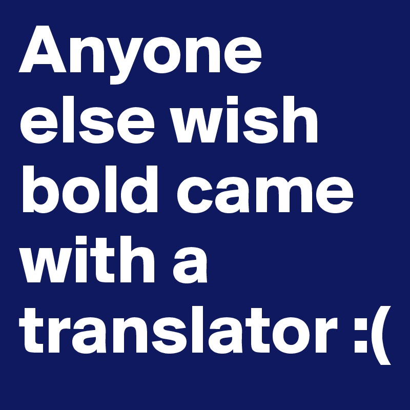 Anyone else wish bold came with a translator :(