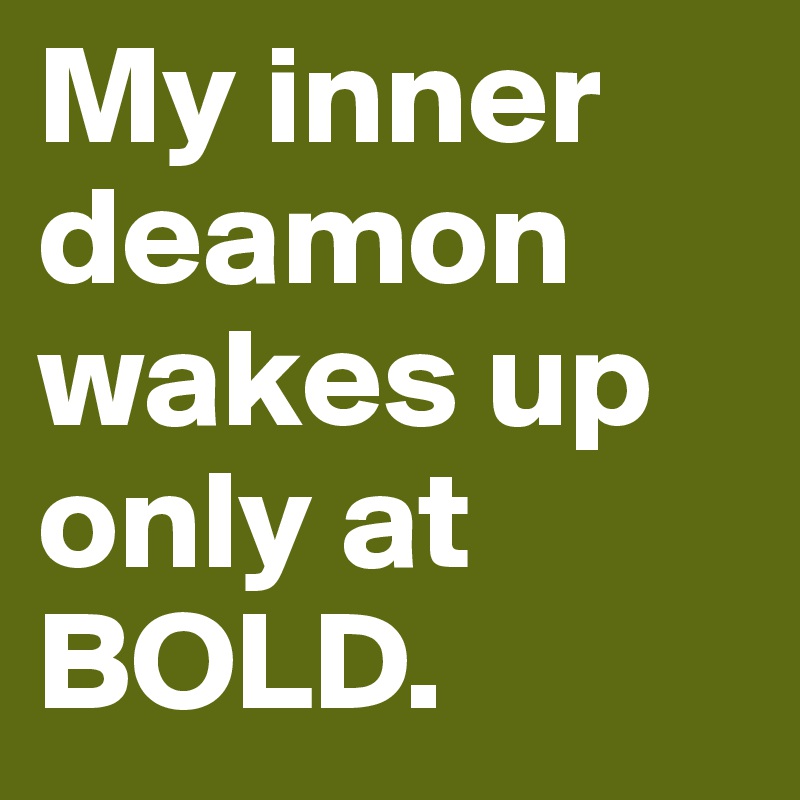 My inner deamon wakes up only at BOLD. 