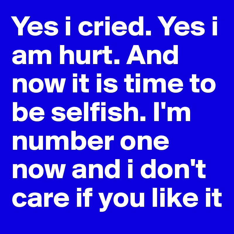 Yes i cried. Yes i am hurt. And now it is time to be selfish. I'm number one now and i don't care if you like it