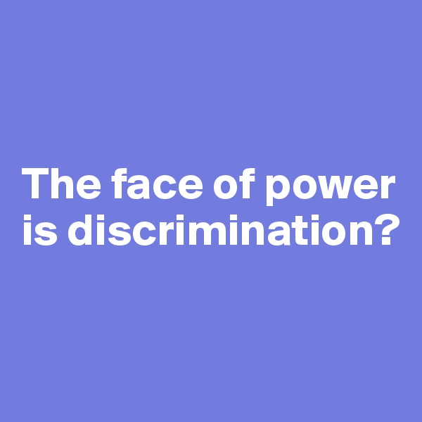


The face of power is discrimination?


