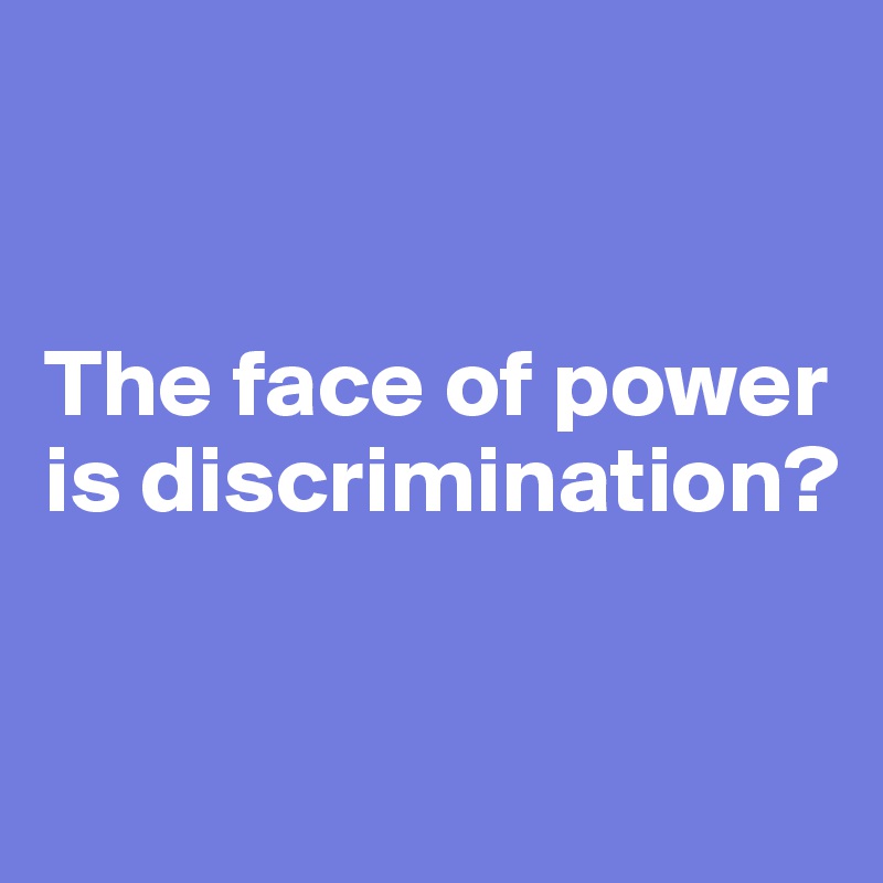 


The face of power is discrimination?


