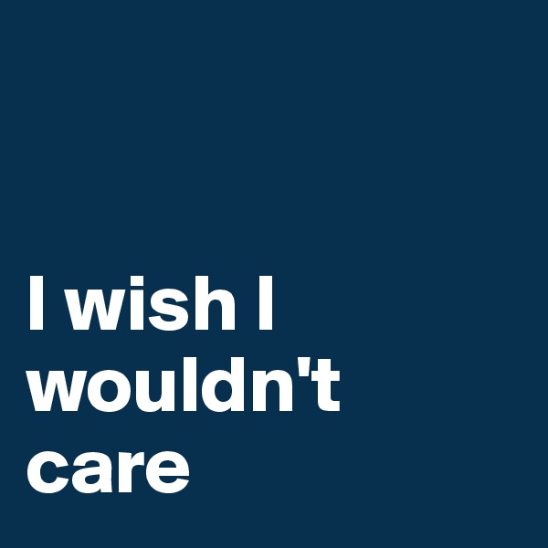 


I wish I wouldn't care