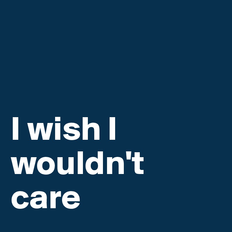 


I wish I wouldn't care