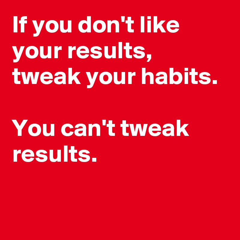 If you don't like your results, 
tweak your habits. 

You can't tweak results.

