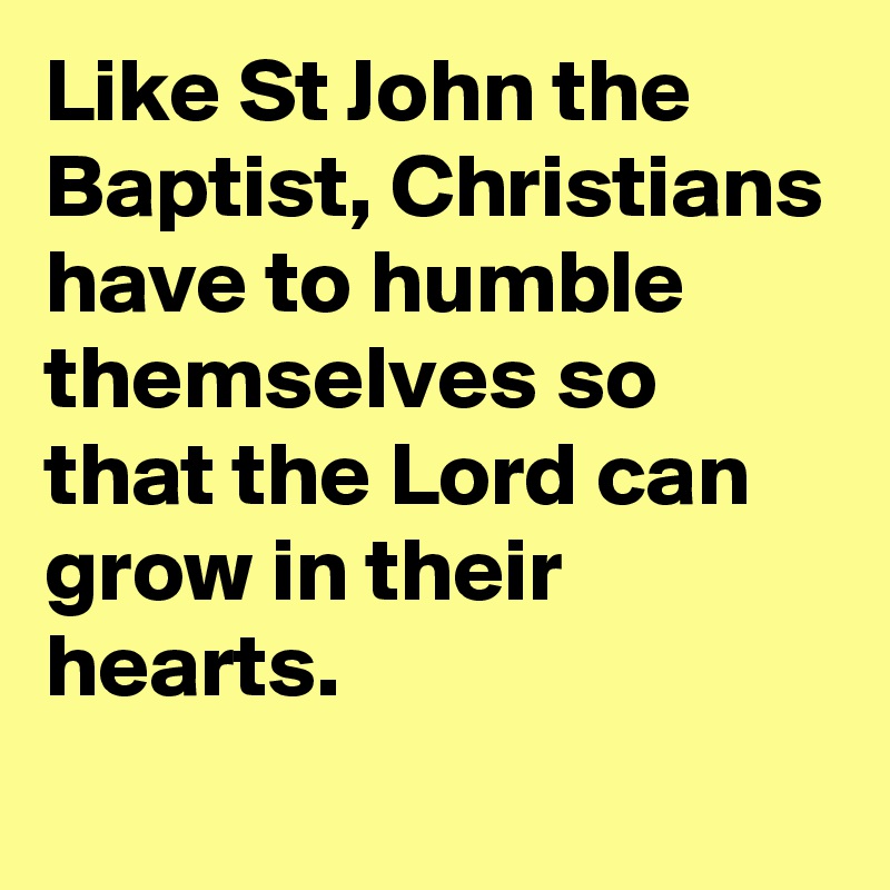 Like St John the Baptist, Christians have to humble themselves so that the Lord can grow in their hearts.