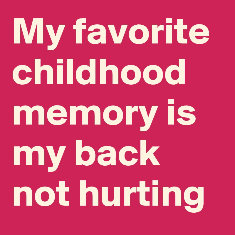 My favorite childhood memory is my back not hurting