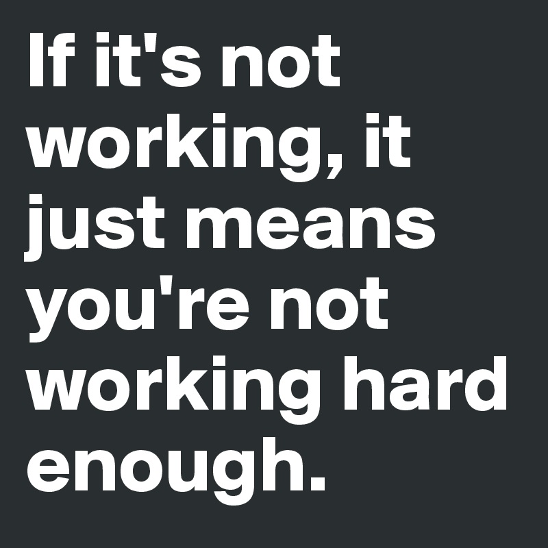 If it's not working, it just means you're not working hard enough.