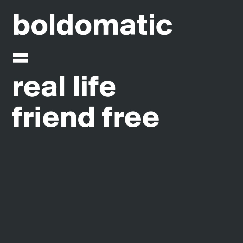 boldomatic
=
real life 
friend free


