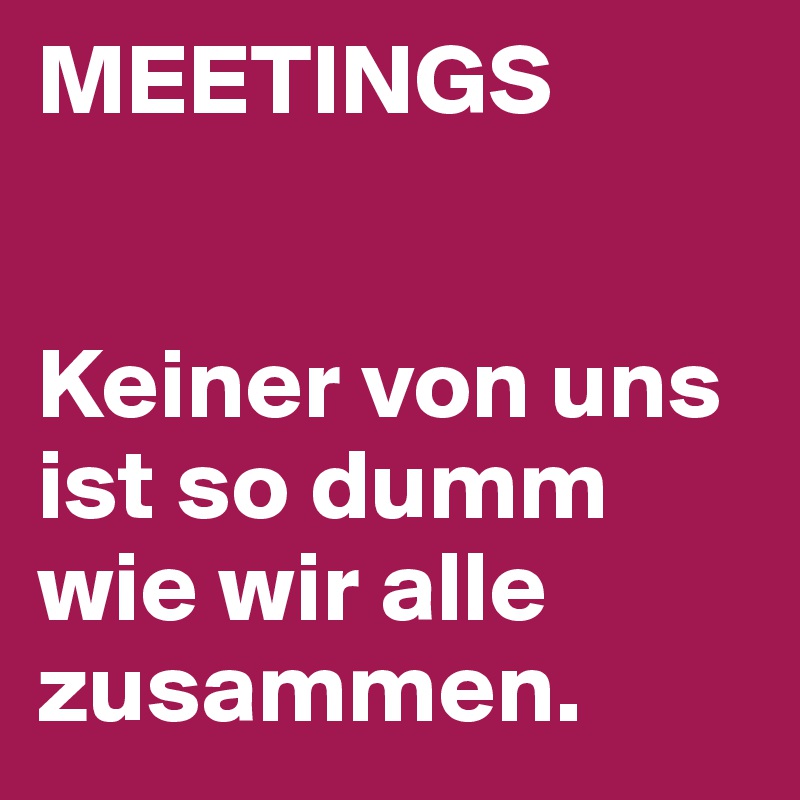 MEETINGS


Keiner von uns ist so dumm wie wir alle zusammen. 