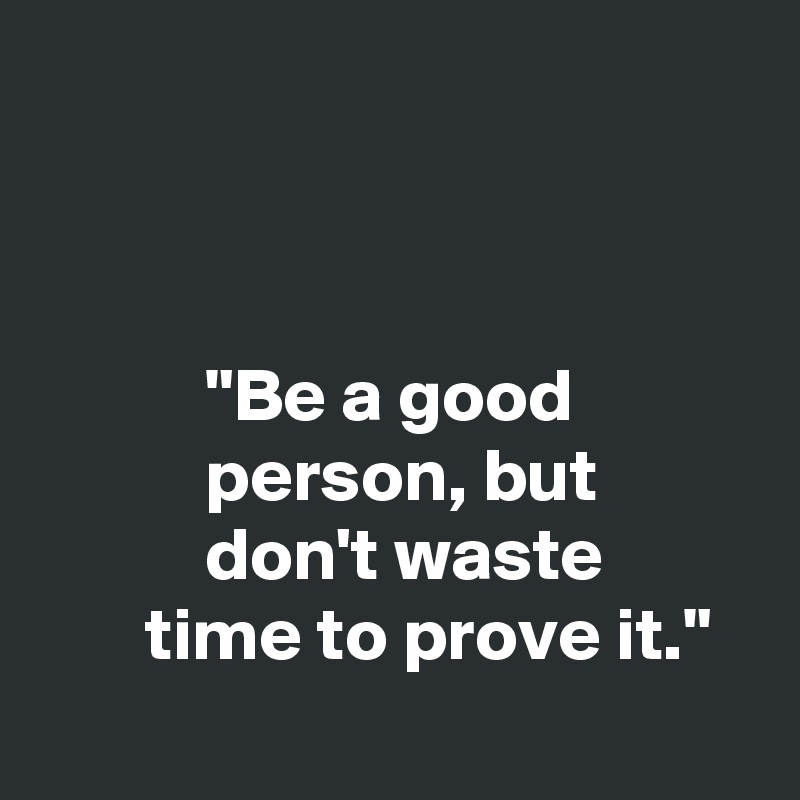 



           "Be a good
           person, but
           don't waste
       time to prove it."
       