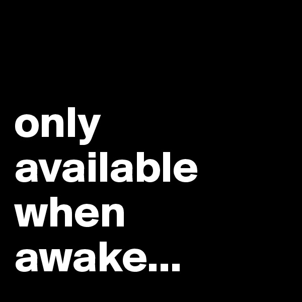 

only 
available 
when 
awake...