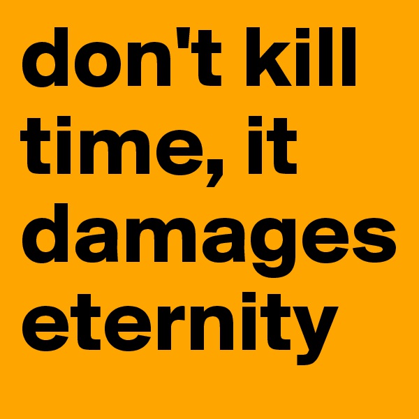 don't kill time, it damages eternity