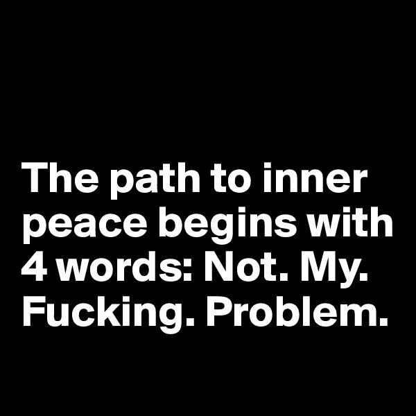 


The path to inner peace begins with 4 words: Not. My. Fucking. Problem.
