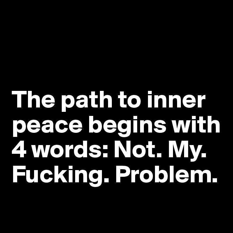 


The path to inner peace begins with 4 words: Not. My. Fucking. Problem.
